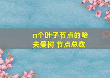 n个叶子节点的哈夫曼树 节点总数